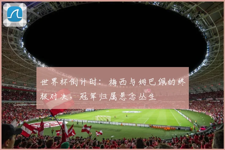 世界杯倒计时：梅西与姆巴佩的终极对决，冠军归属悬念丛生