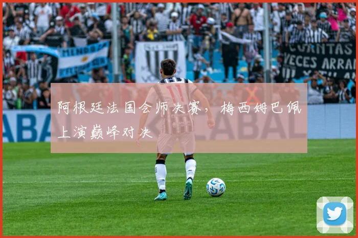 阿根廷法国会师决赛，梅西姆巴佩上演巅峰对决