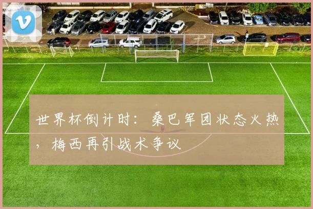 世界杯倒计时：桑巴军团状态火热，梅西再引战术争议