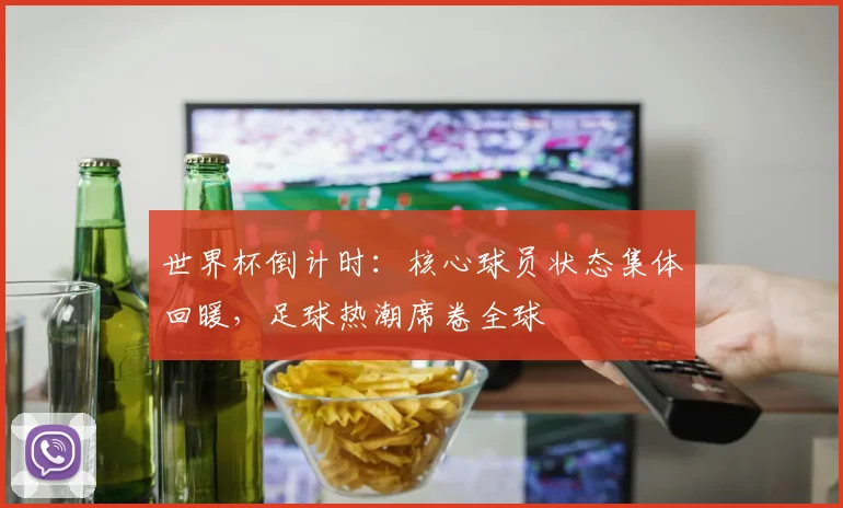 世界杯倒计时：核心球员状态集体回暖，足球热潮席卷全球
